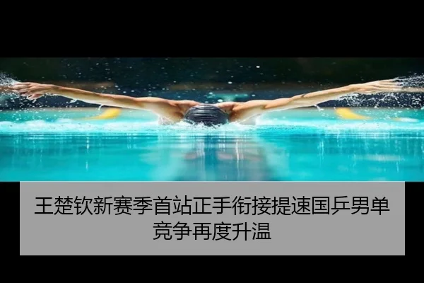 王楚钦新赛季首站正手衔接提速国乒男单竞争再度升温